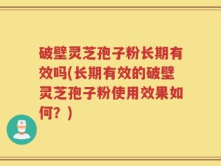 破壁灵芝孢子粉长期有效吗(长期有效的破壁灵芝孢子粉使用效果如何？)