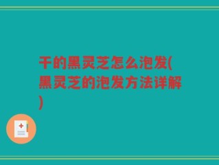 干的黑灵芝怎么泡发(黑灵芝的泡发方法详解)