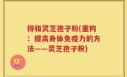 得和灵芝孢子粉(重构：提高身体免疫力的方法——灵芝孢子粉)