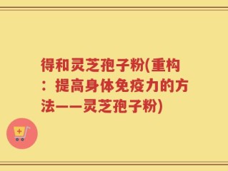 得和灵芝孢子粉(重构：提高身体免疫力的方法——灵芝孢子粉)