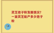 灵芝孢子粉发展情况？一亩灵芝能产多少孢子粉