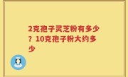 2克孢子灵芝粉有多少？10克孢子粉大约多少