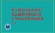 喝了灵芝水舌头涩口干怎么回事(喝灵芝水后口干舌头涩是怎么回事？)