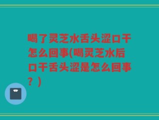 喝了灵芝水舌头涩口干怎么回事(喝灵芝水后口干舌头涩是怎么回事？)