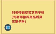刘老师破壁灵芝孢子粉(刘老师推荐高品质灵芝孢子粉)