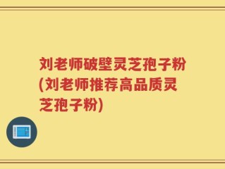 刘老师破壁灵芝孢子粉(刘老师推荐高品质灵芝孢子粉)