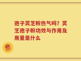孢子灵芝粉热气吗？灵芝孢子粉功效与作用及用量是什么