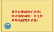 灵芝白果鸡汤的做法(做法简单易学：灵芝白果鸡汤秘方大公开)