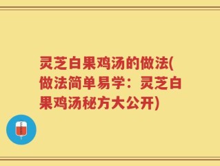 灵芝白果鸡汤的做法(做法简单易学：灵芝白果鸡汤秘方大公开)
