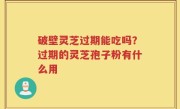 破壁灵芝过期能吃吗？过期的灵芝孢子粉有什么用