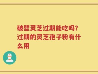 破壁灵芝过期能吃吗？过期的灵芝孢子粉有什么用