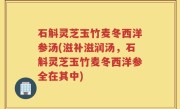 石斛灵芝玉竹麦冬西洋参汤(滋补滋润汤，石斛灵芝玉竹麦冬西洋参全在其中)