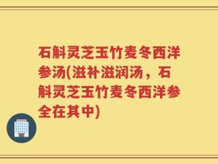 石斛灵芝玉竹麦冬西洋参汤(滋补滋润汤，石斛灵芝玉竹麦冬西洋参全在其中)