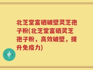 北芝堂富硒破壁灵芝孢子粉(北芝堂富硒灵芝孢子粉，高效破壁，提升免疫力)