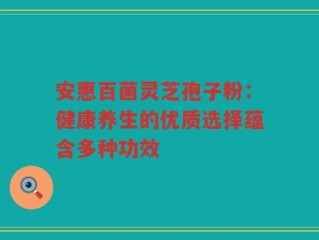 安惠百菌灵芝孢子粉：健康养生的优质选择蕴含多种功效