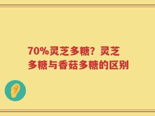 70%灵芝多糖？灵芝多糖与香菇多糖的区别
