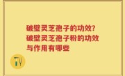破璧灵芝孢子的功效？破壁灵芝孢子粉的功效与作用有哪些