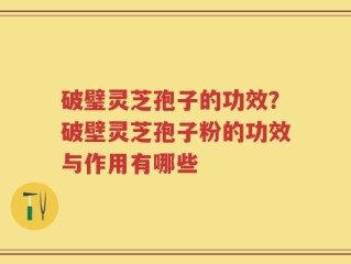 破璧灵芝孢子的功效？破壁灵芝孢子粉的功效与作用有哪些