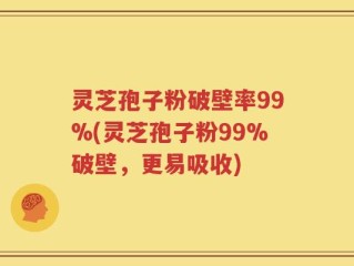 灵芝孢子粉破壁率99%(灵芝孢子粉99%破壁，更易吸收)