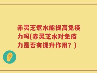 赤灵芝煮水能提高免疫力吗(赤灵芝水对免疫力是否有提升作用？)