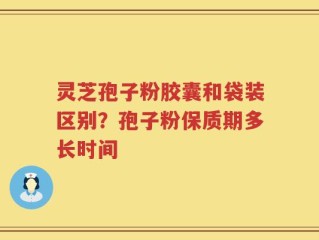 灵芝孢子粉胶囊和袋装区别？孢子粉保质期多长时间
