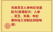 天麻灵芝人参枸杞泡酒配方(醇香配方：人参、灵芝、天麻、枸杞 原料加工泡制达到佳味道)