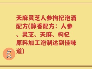 天麻灵芝人参枸杞泡酒配方(醇香配方：人参、灵芝、天麻、枸杞 原料加工泡制达到佳味道)