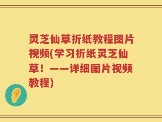 灵芝仙草折纸教程图片视频(学习折纸灵芝仙草！——详细图片视频教程)