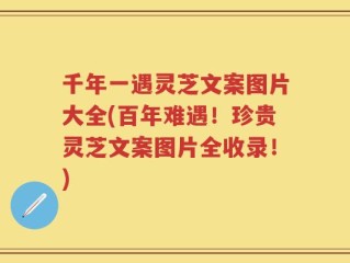 千年一遇灵芝文案图片大全(百年难遇！珍贵灵芝文案图片全收录！)