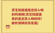 灵芝桂圆酒是忽悠人喝的吗视频(灵芝桂圆酒真的是忽悠人喝的吗？解析视频给你答案)