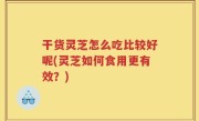 干货灵芝怎么吃比较好呢(灵芝如何食用更有效？)
