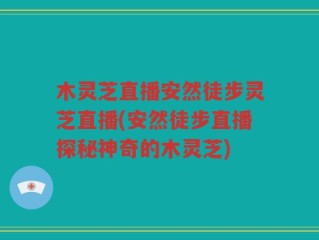 木灵芝直播安然徒步灵芝直播(安然徒步直播探秘神奇的木灵芝)