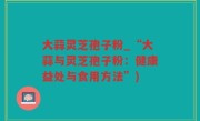 大蒜灵芝孢子粉_“大蒜与灵芝孢子粉：健康益处与食用方法”)