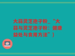 大蒜灵芝孢子粉_“大蒜与灵芝孢子粉：健康益处与食用方法”)