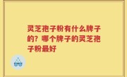 灵芝孢子粉有什么牌子的？哪个牌子的灵芝孢子粉最好