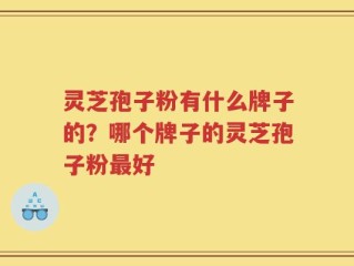 灵芝孢子粉有什么牌子的？哪个牌子的灵芝孢子粉最好