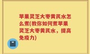 苹果灵芝大枣黄芪水怎么煮(教你如何煮苹果灵芝大枣黄芪水，提高免疫力)