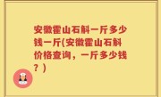 安徽霍山石斛一斤多少钱一斤(安徽霍山石斛价格查询，一斤多少钱？)