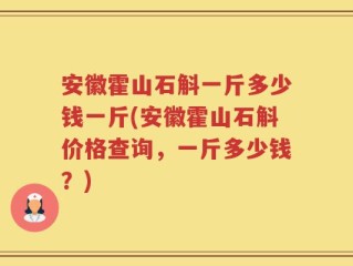 安徽霍山石斛一斤多少钱一斤(安徽霍山石斛价格查询，一斤多少钱？)