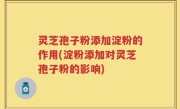 灵芝孢子粉添加淀粉的作用(淀粉添加对灵芝孢子粉的影响)