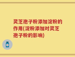 灵芝孢子粉添加淀粉的作用(淀粉添加对灵芝孢子粉的影响)