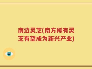 南边灵芝(南方稀有灵芝有望成为新兴产业)