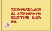 灵芝孢子粉引起口腔溃疡？吃灵芝破壁孢子粉后就胃不舒服，这是为什么