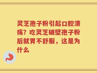 灵芝孢子粉引起口腔溃疡？吃灵芝破壁孢子粉后就胃不舒服，这是为什么