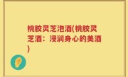 桃胶灵芝泡酒(桃胶灵芝酒：浸润身心的美酒)