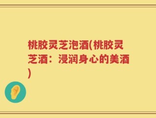 桃胶灵芝泡酒(桃胶灵芝酒：浸润身心的美酒)