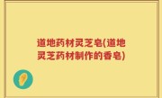 道地药材灵芝皂(道地灵芝药材制作的香皂)