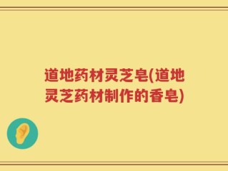 道地药材灵芝皂(道地灵芝药材制作的香皂)