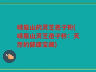峨眉山的灵芝孢子粉(峨眉山灵芝孢子粉：天然的健康宝藏)
