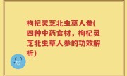 枸杞灵芝北虫草人参(四种中药食材，枸杞灵芝北虫草人参的功效解析)